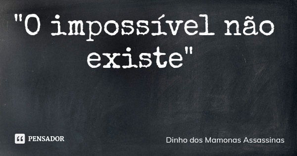 "O impossível não existe"... Frase de Dinho dos Mamonas Assassinas.