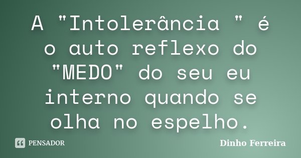 A "Intolerância " é o auto reflexo do "MEDO" do seu eu interno quando se olha no espelho.... Frase de Dinho Ferreira.