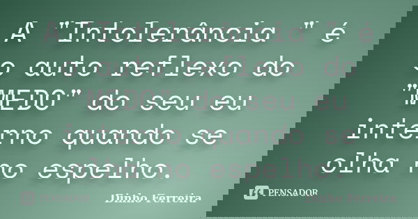 A "Intolerância " é o auto reflexo do "MEDO" do seu eu interno quando se olha no espelho.... Frase de Dinho Ferreira.
