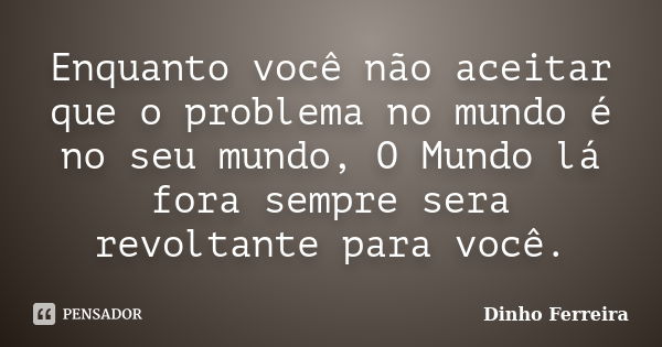 Enquanto você não aceitar que o problema no mundo é no seu mundo, O Mundo lá fora sempre sera revoltante para você.... Frase de Dinho Ferreira.