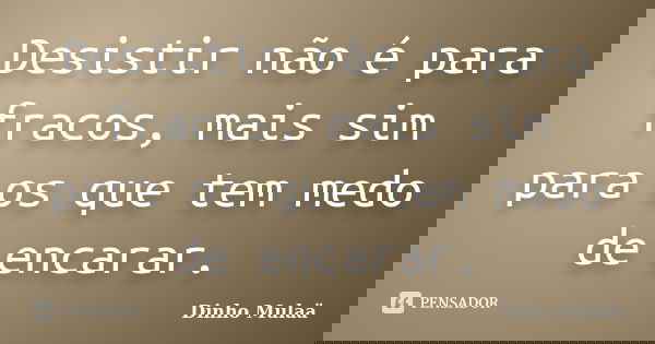 Desistir não é para fracos, mais sim para os que tem medo de encarar.... Frase de Dinho Mulaä.