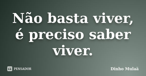 Não basta viver, é preciso saber viver.... Frase de Dinho Mulaä.