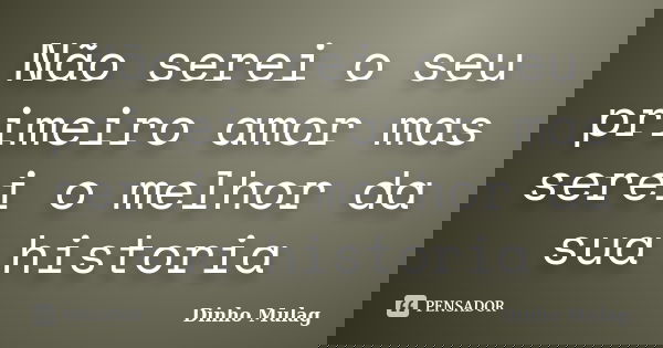 Não serei o seu primeiro amor mas serei o melhor da sua historia... Frase de Dinho Mulag.