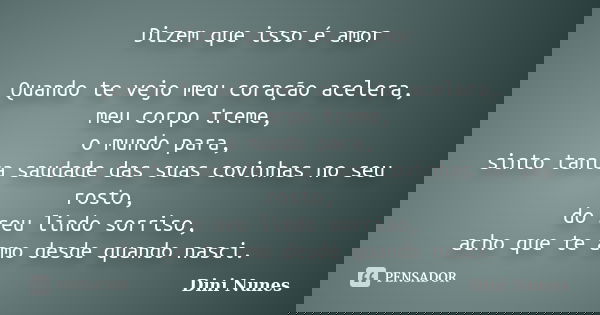 Dizem que isso é amor Quando te vejo meu coração acelera, meu corpo treme, o mundo para, sinto tanta saudade das suas covinhas no seu rosto, do seu lindo sorris... Frase de Dini Nunes.