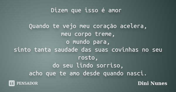 Dizem que isso é amor Quando te vejo meu coração acelera, meu corpo treme, o mundo para, sinto tanta saudade das suas covinhas no seu rosto, do seu lindo sorris... Frase de Dini Nunes.