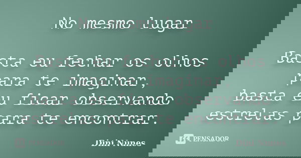 No mesmo lugar Basta eu fechar os olhos para te imaginar, basta eu ficar observando estrelas para te encontrar.... Frase de Dini Nunes.
