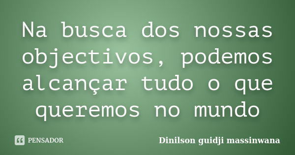 Na busca dos nossas objectivos, podemos alcançar tudo o que queremos no mundo... Frase de Dinilson guidji massinwana.