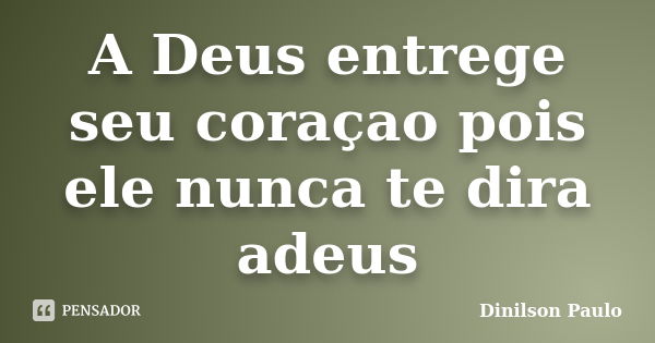 A Deus entrege seu coraçao pois ele nunca te dira adeus... Frase de Dinilson Paulo.