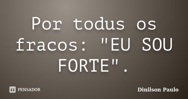 Por todus os fracos: "EU SOU FORTE".... Frase de Dinilson Paulo.