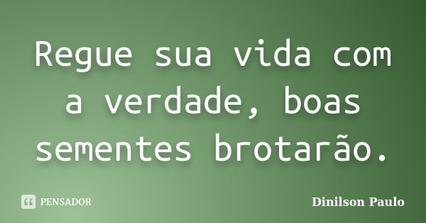 Regue sua vida com a verdade, boas sementes brotarão.... Frase de Dinilson Paulo.