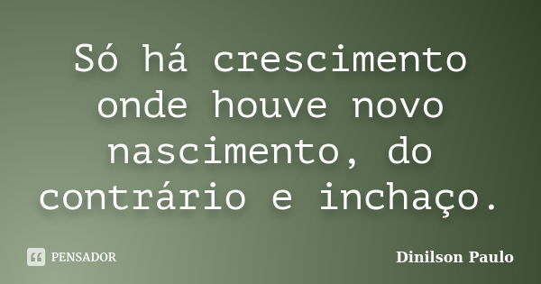 Só há crescimento onde houve novo nascimento, do contrário e inchaço.... Frase de Dinilson Paulo.