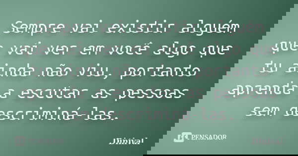 Sempre vai existir alguém que vai ver em você algo que tu ainda não viu, portanto aprenda a escutar as pessoas sem descriminá-las.... Frase de Dinival.