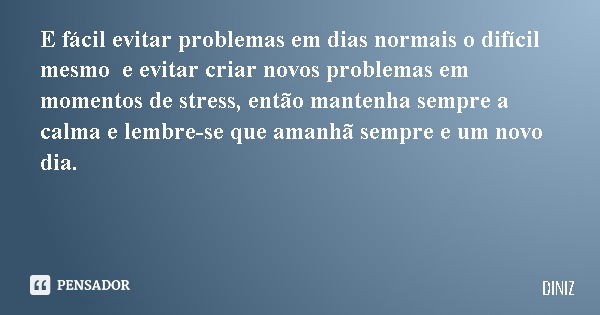 E fácil evitar problemas em dias normais o difícil mesmo e evitar criar novos problemas em momentos de stress, então mantenha sempre a calma e lembre-se que ama... Frase de DINIZ.