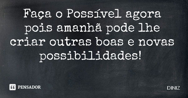 Faça o Possível agora pois amanhã pode lhe criar outras boas e novas possibilidades!... Frase de DINIZ.