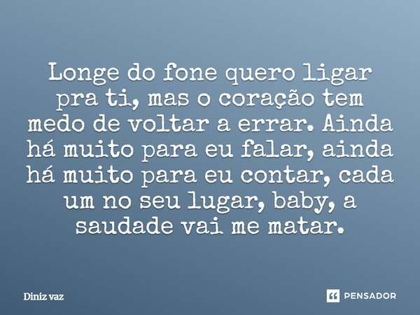 ⁠Longe do fone quero ligar pra ti, mas o coração tem medo de voltar a errar. Ainda há muito para eu falar, ainda há muito para eu contar, cada um no seu lugar, ... Frase de Diniz vaz.