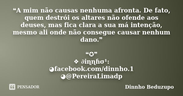 ❝A mim não causas nenhuma afronta. De fato, quem destrói os altares não ofende aos deuses, mas fica clara a sua má intenção, mesmo ali onde não consegue causar ... Frase de dinnho beduzupo.