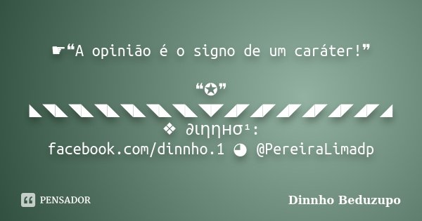 ☛❝A opinião é o signo de um caráter!❞ ❝✪❞ ◣◥◣◥◣◥◣◥◣◥◣◥◣◥◤◢◤◢◤◢◤◢◤◢◤◢◤◢ ❖ ∂ιηηнσ¹: facebook.com/dinnho.1 ◕ @PereiraLimadp... Frase de Dinnho Beduzupo.