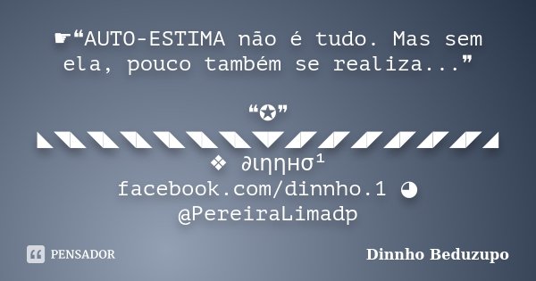 ☛❝AUTO-ESTIMA não é tudo. Mas sem ela, pouco também se realiza...❞ ❝✪❞ ◣◥◣◥◣◥◣◥◣◥◣◥◣◥◤◢◤◢◤◢◤◢◤◢◤◢◤◢ ❖ ∂ιηηнσ¹ facebook.com/dinnho.1 ◕ @PereiraLimadp... Frase de Dinnho Beduzupo.