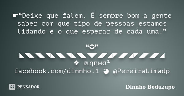 ☛❝Deixe que falem. É sempre bom a gente saber com que tipo de pessoas estamos lidando e o que esperar de cada uma.❞ ❝✪❞ ◣◥◣◥◣◥◣◥◣◥◣◥◣◥◤◢◤◢◤◢◤◢◤◢◤◢◤◢ ❖ ∂ιηηнσ¹ f... Frase de Dinnho Beduzupo.