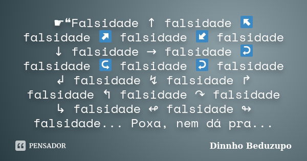 ☛❝Falsidade ↑ falsidade ↖falsidade ↗ falsidade ↙ falsidade ↓ falsidade → falsidade ↩ falsidade ↪ falsidade ↩ falsidade ↲ falsidade ↯ falsidade ↱ falsidade ↰ fal... Frase de Dinnho Beduzupo.