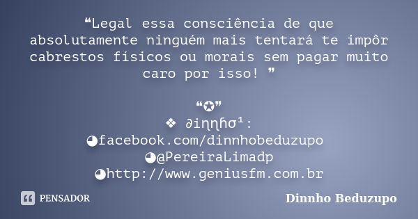 ❝Legal essa consciência de que absolutamente ninguém mais tentará te impôr cabrestos físicos ou morais sem pagar muito caro por isso! ❞ ❝✪❞ ❖ ∂iɳɳɦσ¹: ◕facebook... Frase de dinnho beduzupo.