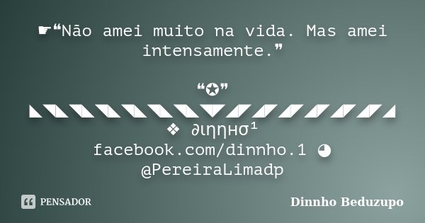☛❝Não amei muito na vida. Mas amei intensamente.❞ ❝✪❞ ◣◥◣◥◣◥◣◥◣◥◣◥◣◥◤◢◤◢◤◢◤◢◤◢◤◢◤◢ ❖ ∂ιηηнσ¹ facebook.com/dinnho.1 ◕ @PereiraLimadp... Frase de Dinnho Beduzupo.