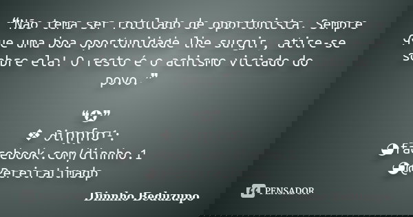 ❝Não tema ser rotulado de oportunista. Sempre que uma boa oportunidade lhe surgir, atire-se sobre ela! O resto é o achismo viciado do povo.❞ ❝✪❞ ❖ ∂iɳɳɦσ¹: ◕fac... Frase de dinnho beduzupo.