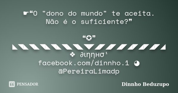 ☛❝O "dono do mundo" te aceita. Não é o suficiente?❞ ❝✪❞ ◣◥◣◥◣◥◣◥◣◥◣◥◣◥◤◢◤◢◤◢◤◢◤◢◤◢◤◢ ❖ ∂ιηηнσ¹ facebook.com/dinnho.1 ◕ @PereiraLimadp... Frase de Dinnho Beduzupo.