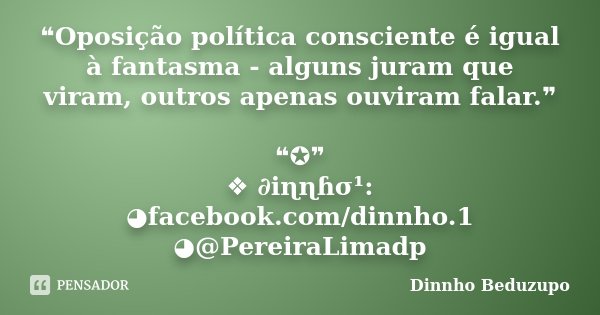 ❝Oposição política consciente é igual à fantasma - alguns juram que viram, outros apenas ouviram falar.❞ ❝✪❞ ❖ ∂iɳɳɦσ¹: ◕facebook.com/dinnho.1 ◕@PereiraLimadp... Frase de dinnho beduzupo.