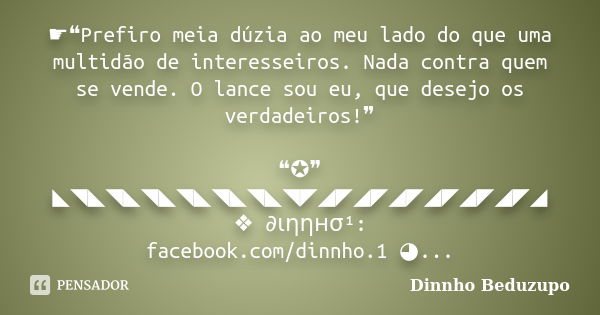 ☛❝Prefiro meia dúzia ao meu lado do que uma multidão de interesseiros. Nada contra quem se vende. O lance sou eu, que desejo os verdadeiros!❞ ❝✪❞ ◣◥◣◥◣◥◣◥◣◥◣◥◣◥... Frase de Dinnho Beduzupo.