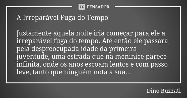 A Irreparável Fuga do Tempo Justamente aquela noite iria começar para ele a irreparável fuga do tempo. Até então ele passara pela despreocupada idade da primeir... Frase de Dino Buzzati.