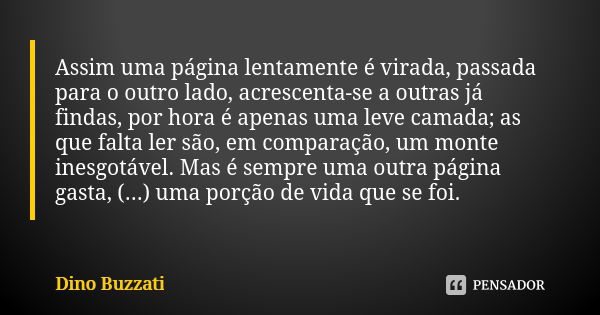 Assim uma página lentamente é virada, passada para o outro lado, acrescenta-se a outras já findas, por hora é apenas uma leve camada; as que falta ler são, em c... Frase de Dino Buzzati.