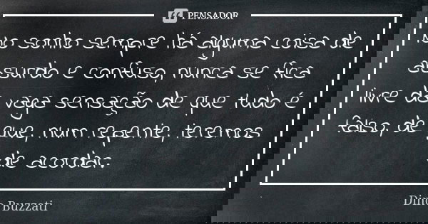 No sonho sempre há alguma coisa de absurdo e confuso, nunca se fica livre da vaga sensação de que tudo é falso, de que, num repente, teremos de acordar.... Frase de Dino Buzzati.