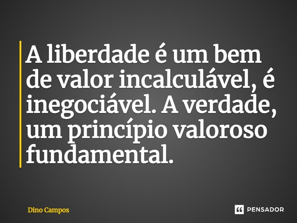 ⁠A liberdade é um bem de valor incalculável, é inegociável. A verdade, um princípio valoroso fundamental.... Frase de Dino Campos.