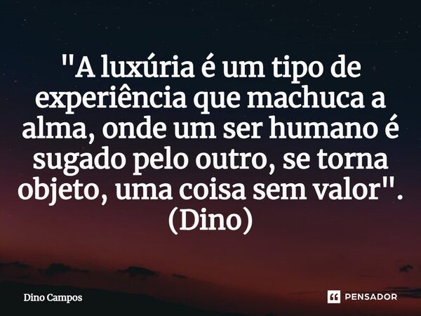 ⁠"A luxúria é um tipo de experiência que machuca a alma, onde um ser humano é sugado pelo outro, se torna objeto, uma coisa sem valor". (Dino)... Frase de Dino Campos.