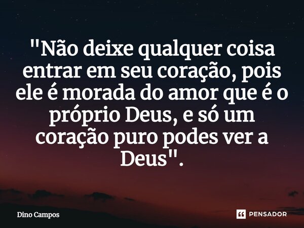 "Não deixe qualquer coisa entrar em seu coração, pois ele é morada do amor que é o próprio Deus, e só⁠ um coração puro podes ver a Deus".... Frase de Dino Campos.