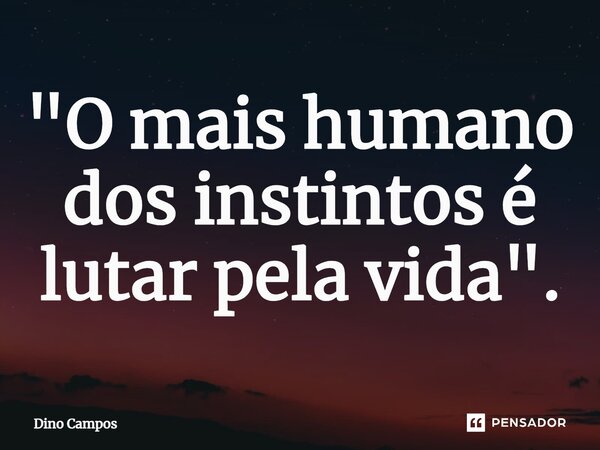 ⁠"O mais humano dos instintos é lutar pela vida".... Frase de Dino Campos.