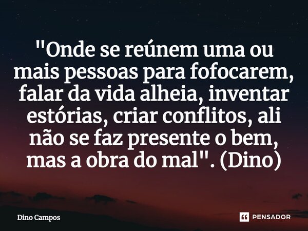 ⁠"Onde se reúnem uma ou mais pessoas para fofocarem, falar da vida alheia, inventar estórias, criar conflitos, ali não se faz presente o bem, mas a obra do... Frase de Dino Campos.