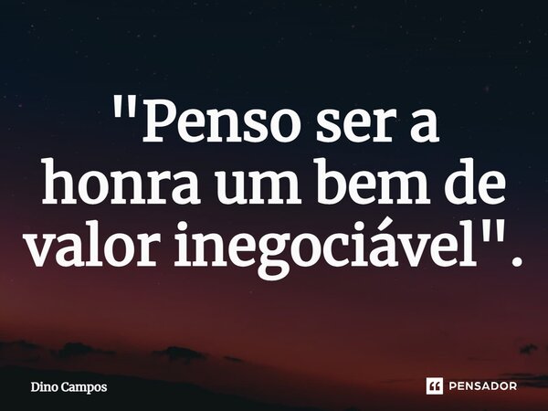 ⁠"Penso ser a honra um bem de valor inegociável".... Frase de Dino Campos.