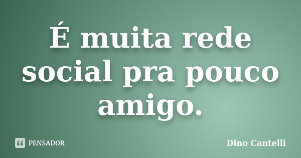 É muita rede social pra pouco amigo.... Frase de Dino Cantelli.