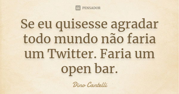 Se eu quisesse agradar todo mundo não faria um Twitter. Faria um open bar.... Frase de Dino Cantelli.