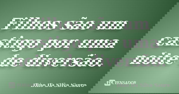 Filhos são um castigo por uma noite de diversão.... Frase de Dino Da Silva Sauro.