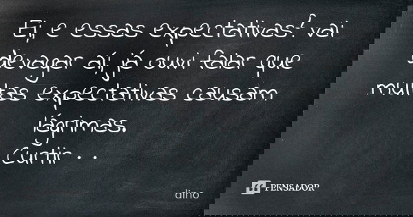 Ei, e essas expectativas? vai devagar aí, já ouvi falar que muitas expectativas causam lágrimas. Curtir · ·... Frase de Dino.