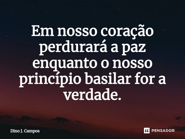 ⁠Em nosso coração perdurará a paz enquanto o nosso princípio basilar for a verdade.... Frase de Dino J. Campos.