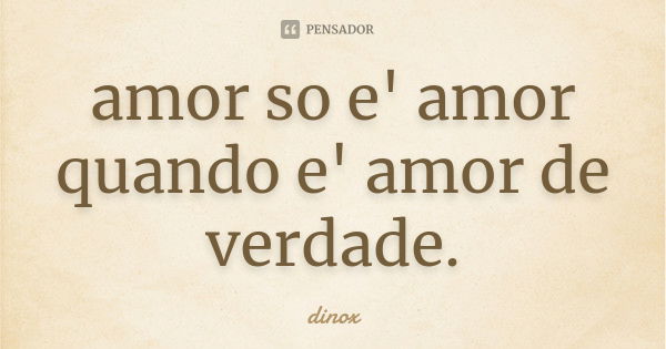 amor so e' amor quando e' amor de verdade.... Frase de dinox.