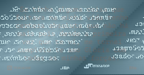 Se tinha alguma coisa que faltava na minha vida tenho certeza absoluta que não há mais pois desde a primeira vez que te vi, me tornei completo te amo Glória com... Frase de Din.