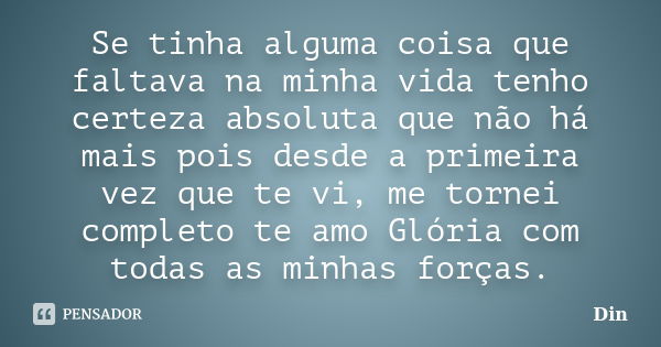 Se tinha alguma coisa que faltava na minha vida tenho certeza absoluta que não há mais pois desde a primeira vez que te vi, me tornei completo te amo Glória com... Frase de Din.