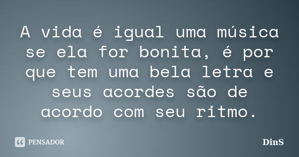 A vida é igual uma música se ela for bonita, é por que tem uma bela letra e seus acordes são de acordo com seu ritmo.... Frase de DinS.