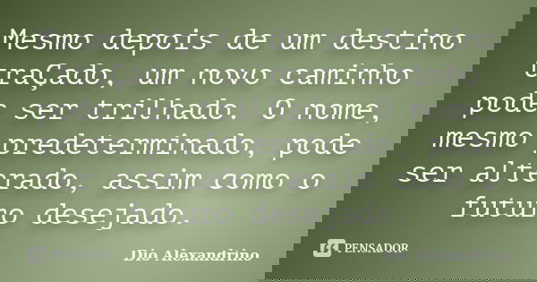 Mesmo depois de um destino traÇado, um novo caminho pode ser trilhado. O nome, mesmo predeterminado, pode ser alterado, assim como o futuro desejado.... Frase de Dio Alexandrino.