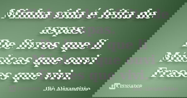 Minha vida é feita de aspas. De livros que li Músicas que ouvi Frases que vivi.... Frase de Dio Alexandrino.